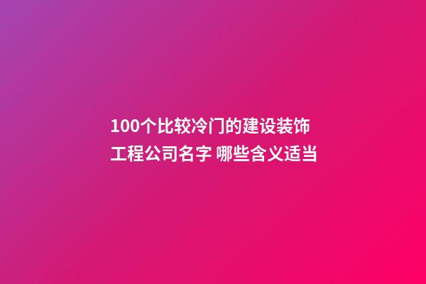 100个比较冷门的建设装饰工程公司名字 哪些含义适当-第1张-公司起名-玄机派